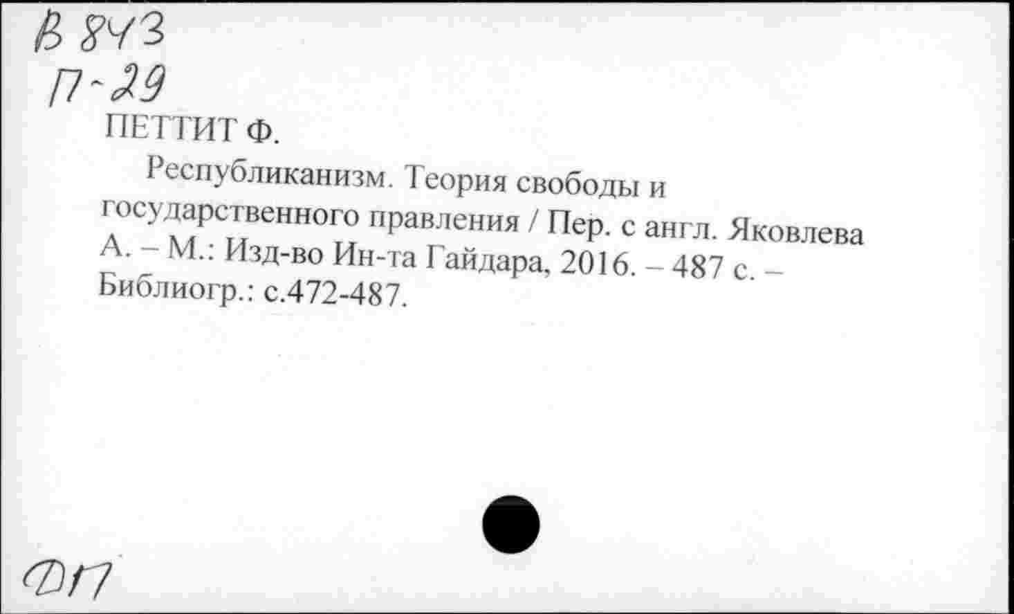 ﻿ПЕТТИТ Ф.
Республиканизм. Теория свободы и
дОСУ мРС1лВеНН0Г° ПраВЛения 7 ПеР- с англ- -Яковлева а. М.. Изд-во Ин-та Гайдара, 2016. - 487 с -Ьиблиогр.: с.472-487.